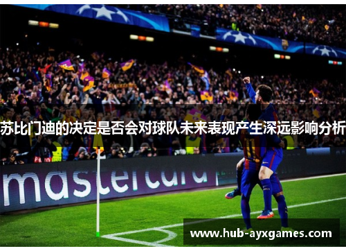 苏比门迪的决定是否会对球队未来表现产生深远影响分析 苏比门迪的决定是否会对球队未来表现产生深远影响分析
