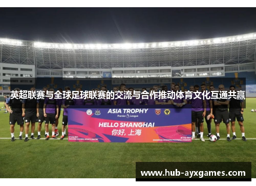 英超联赛与全球足球联赛的交流与合作推动体育文化互通共赢 英超联赛与全球足球联赛的交流与合作推动体育文化互通共赢
