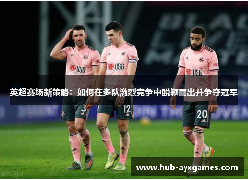 英超赛场新策略:如何在多队激烈竞争中脱颖而出并争夺冠军 英超赛场新策略:如何在多队激烈竞争中脱颖而出并争夺冠军