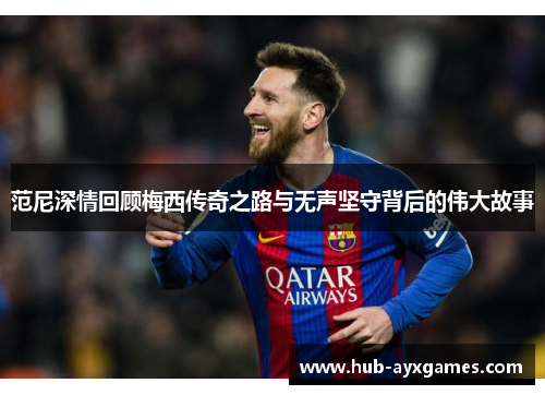 范尼深情回顾梅西传奇之路与无声坚守背后的伟大故事 范尼深情回顾梅西传奇之路与无声坚守背后的伟大故事