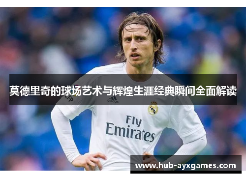 莫德里奇的球场艺术与辉煌生涯经典瞬间全面解读