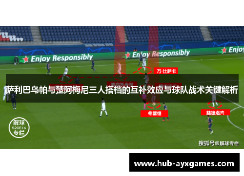 萨利巴乌帕与楚阿梅尼三人搭档的互补效应与球队战术关键解析 萨利巴乌帕与楚阿梅尼三人搭档的互补效应与球队战术关键解析