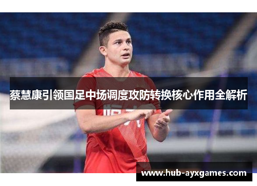 蔡慧康引领国足中场调度攻防转换核心作用全解析 蔡慧康引领国足中场调度攻防转换核心作用全解析