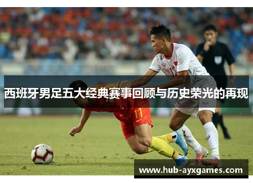 西班牙男足五大经典赛事回顾与历史荣光的再现 西班牙男足五大经典赛事回顾与历史荣光的再现