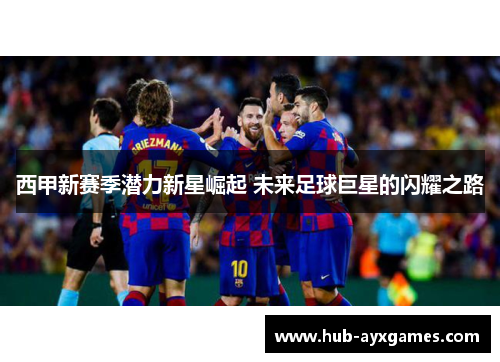 西甲新赛季潜力新星崛起 未来足球巨星的闪耀之路 西甲新赛季潜力新星崛起 未来足球巨星的闪耀之路