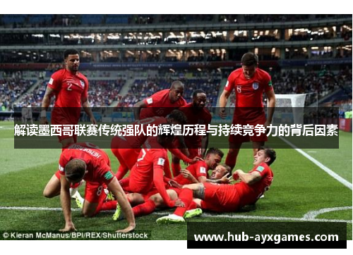 解读墨西哥联赛传统强队的辉煌历程与持续竞争力的背后因素 解读墨西哥联赛传统强队的辉煌历程与持续竞争力的背后因素