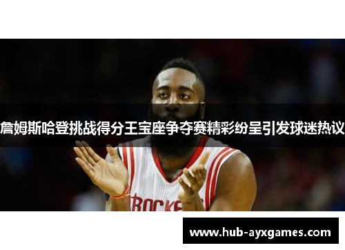詹姆斯哈登挑战得分王宝座争夺赛精彩纷呈引发球迷热议 詹姆斯哈登挑战得分王宝座争夺赛精彩纷呈引发球迷热议