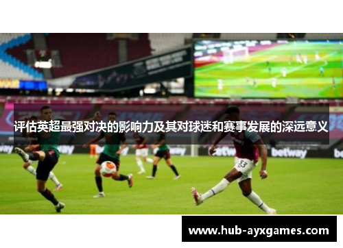 评估英超最强对决的影响力及其对球迷和赛事发展的深远意义 评估英超最强对决的影响力及其对球迷和赛事发展的深远意义