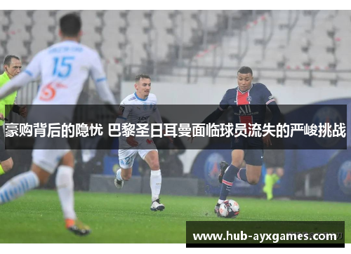 豪购背后的隐忧 巴黎圣日耳曼面临球员流失的严峻挑战 豪购背后的隐忧 巴黎圣日耳曼面临球员流失的严峻挑战