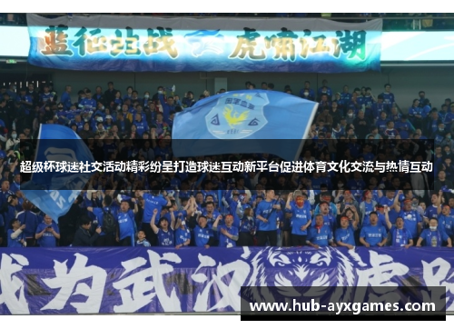 超级杯球迷社交活动精彩纷呈打造球迷互动新平台促进体育文化交流与热情互动 超级杯球迷社交活动精彩纷呈打造球迷互动新平台促进体育文化交流与热情互动