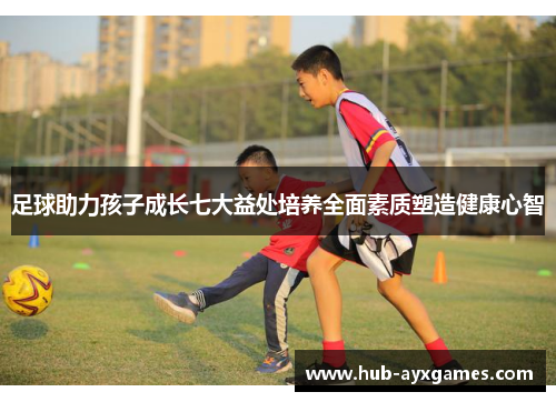 足球助力孩子成长七大益处培养全面素质塑造健康心智