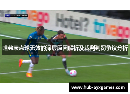 哈弗茨点球无效的深层原因解析及裁判判罚争议分析 哈弗茨点球无效的深层原因解析及裁判判罚争议分析