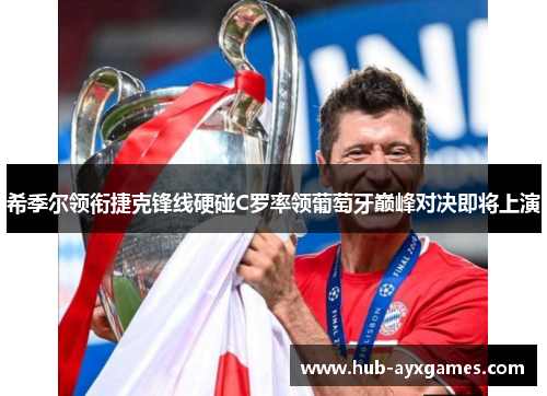 希季尔领衔捷克锋线硬碰C罗率领葡萄牙巅峰对决即将上演