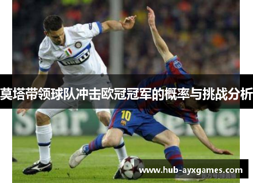 莫塔带领球队冲击欧冠冠军的概率与挑战分析 莫塔带领球队冲击欧冠冠军的概率与挑战分析