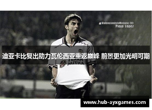 迪亚卡比复出助力瓦伦西亚重返巅峰 前景更加光明可期 迪亚卡比复出助力瓦伦西亚重返巅峰 前景更加光明可期