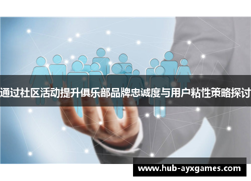 通过社区活动提升俱乐部品牌忠诚度与用户粘性策略探讨