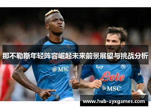 那不勒斯年轻阵容崛起未来前景展望与挑战分析 那不勒斯年轻阵容崛起未来前景展望与挑战分析