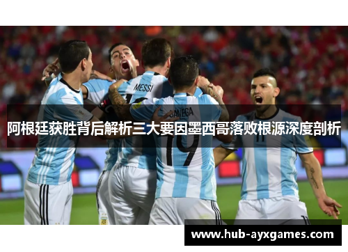 阿根廷获胜背后解析三大要因墨西哥落败根源深度剖析 阿根廷获胜背后解析三大要因墨西哥落败根源深度剖析