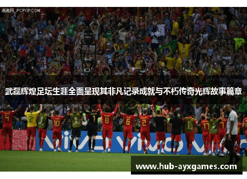 武磊辉煌足坛生涯全面呈现其非凡记录成就与不朽传奇光辉故事篇章