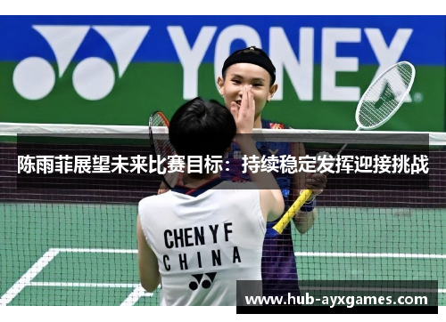 陈雨菲展望未来比赛目标：持续稳定发挥迎接挑战