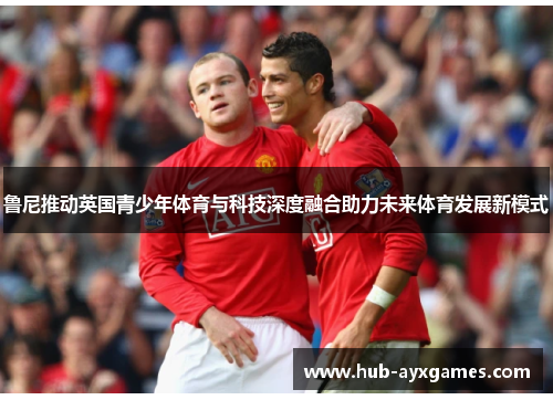鲁尼推动英国青少年体育与科技深度融合助力未来体育发展新模式