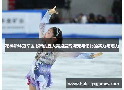 花样滑冰冠军金书贤的五大亮点展现她无与伦比的实力与魅力