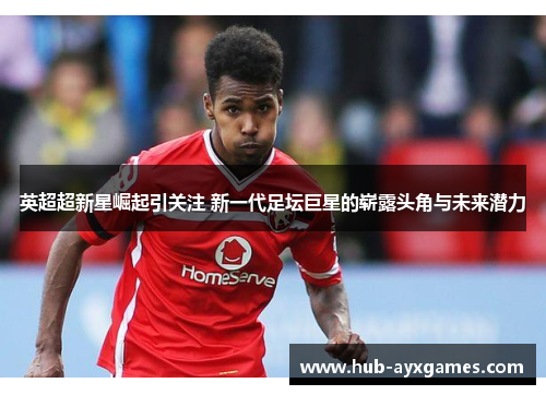 英超超新星崛起引关注 新一代足坛巨星的崭露头角与未来潜力
