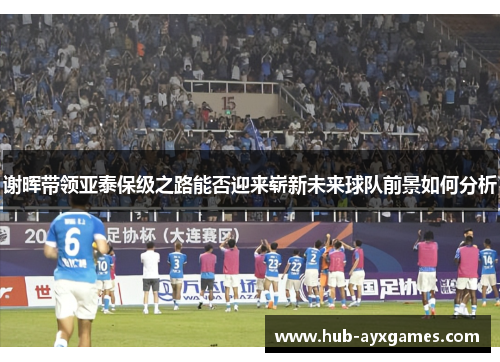 谢晖带领亚泰保级之路能否迎来崭新未来球队前景如何分析