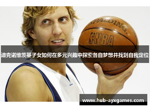 迪克诺维茨基子女如何在多元兴趣中探索各自梦想并找到自我定位