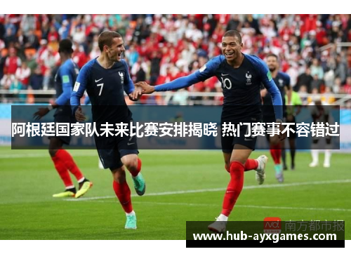 阿根廷国家队未来比赛安排揭晓 热门赛事不容错过