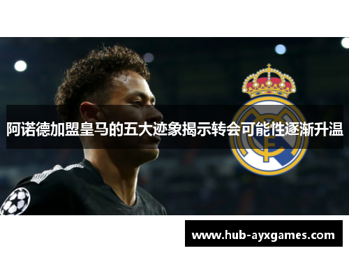 阿诺德加盟皇马的五大迹象揭示转会可能性逐渐升温