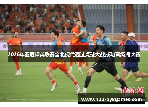2026年亚冠精英联赛全北现代通过点球大战成功晋级淘汰赛 2026年亚冠精英联赛全北现代通过点球大战成功晋级淘汰赛