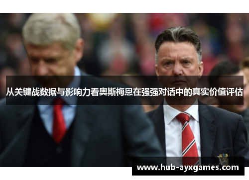 从关键战数据与影响力看奥斯梅恩在强强对话中的真实价值评估 从关键战数据与影响力看奥斯梅恩在强强对话中的真实价值评估