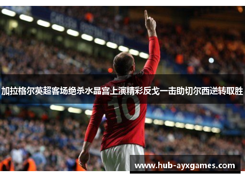 加拉格尔英超客场绝杀水晶宫上演精彩反戈一击助切尔西逆转取胜 加拉格尔英超客场绝杀水晶宫上演精彩反戈一击助切尔西逆转取胜