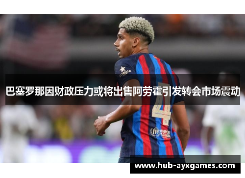 巴塞罗那因财政压力或将出售阿劳霍引发转会市场震动 巴塞罗那因财政压力或将出售阿劳霍引发转会市场震动