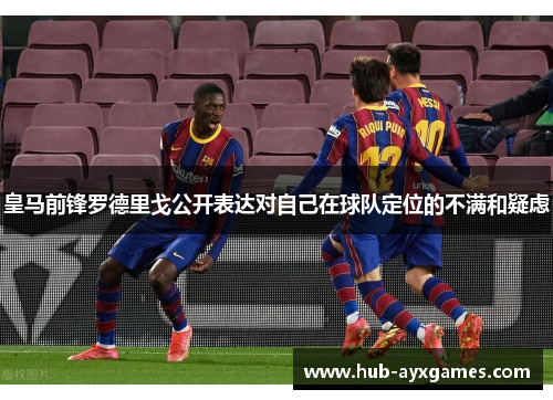 皇马前锋罗德里戈公开表达对自己在球队定位的不满和疑虑