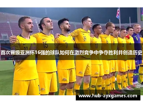 首次晋级亚洲杯16强的球队如何在激烈竞争中争夺胜利并创造历史