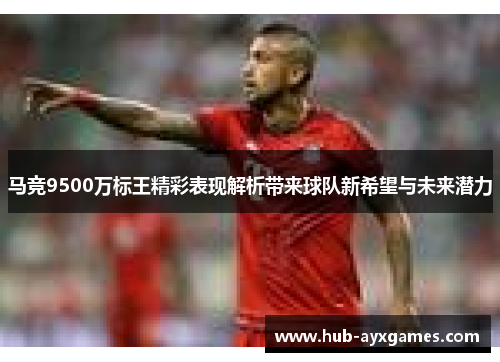 马竞9500万标王精彩表现解析带来球队新希望与未来潜力