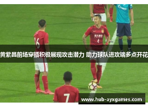 黄紫昌前场穿插积极展现攻击潜力 助力球队进攻端多点开花