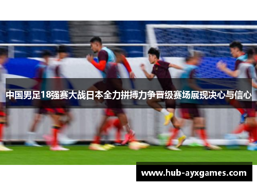 中国男足18强赛大战日本全力拼搏力争晋级赛场展现决心与信心