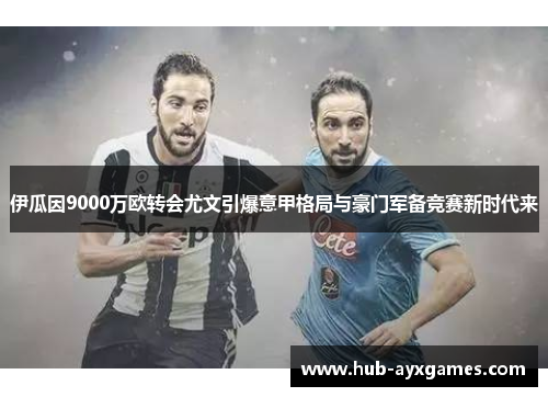 伊瓜因9000万欧转会尤文引爆意甲格局与豪门军备竞赛新时代来