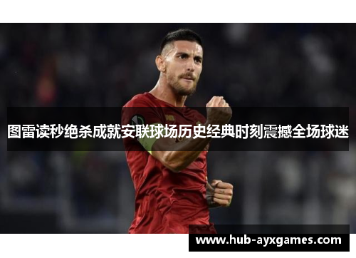 图雷读秒绝杀成就安联球场历史经典时刻震撼全场球迷