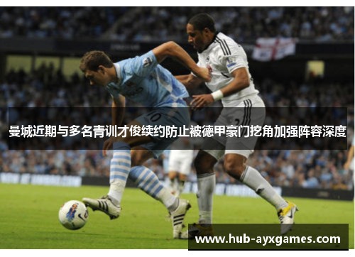 曼城近期与多名青训才俊续约防止被德甲豪门挖角加强阵容深度 曼城近期与多名青训才俊续约防止被德甲豪门挖角加强阵容深度